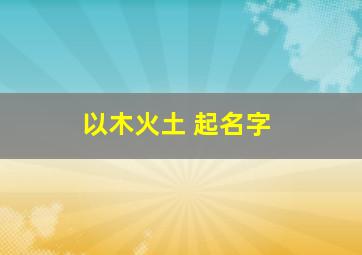 以木火土 起名字